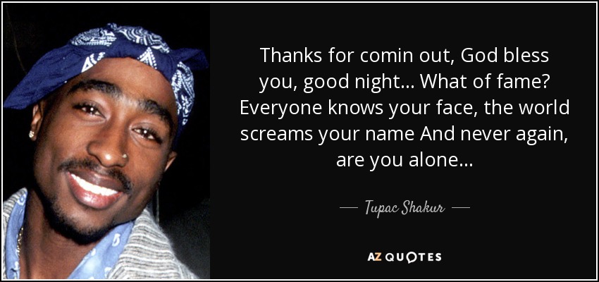 Thanks for comin out, God bless you, good night... What of fame? Everyone knows your face, the world screams your name And never again, are you alone... - Tupac Shakur