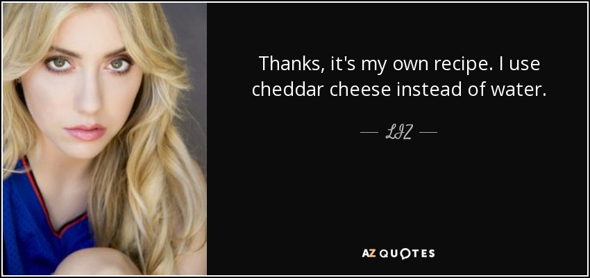 Thanks, it's my own recipe. I use cheddar cheese instead of water. - LIZ