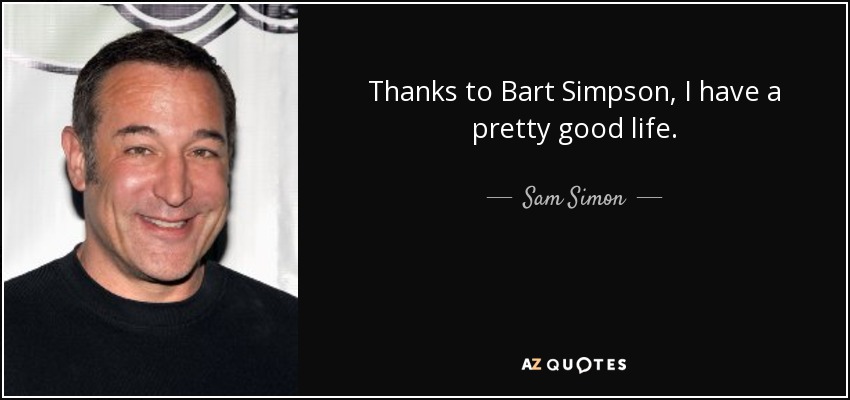 Thanks to Bart Simpson, I have a pretty good life. - Sam Simon