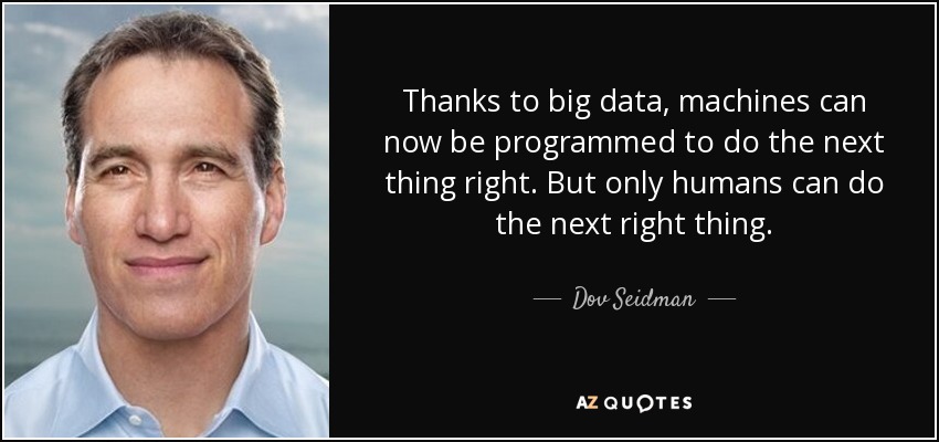 Thanks to big data, machines can now be programmed to do the next thing right. But only humans can do the next right thing. - Dov Seidman