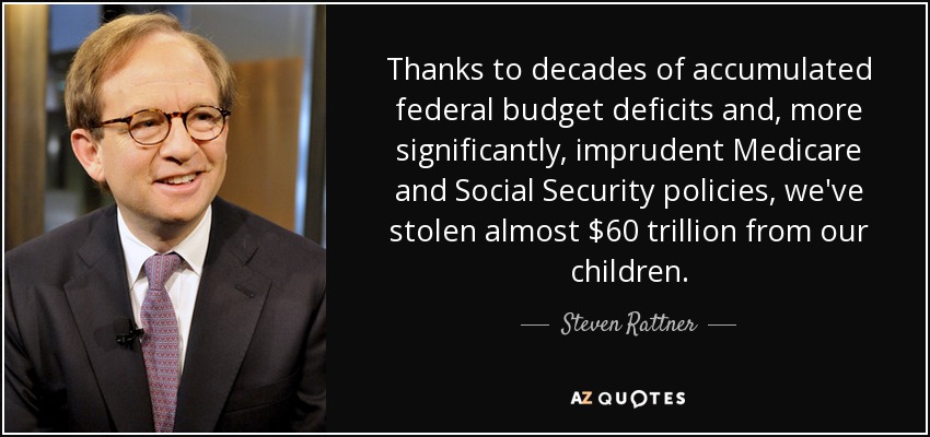 Thanks to decades of accumulated federal budget deficits and, more significantly, imprudent Medicare and Social Security policies, we've stolen almost $60 trillion from our children. - Steven Rattner