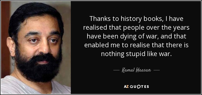 Thanks to history books, I have realised that people over the years have been dying of war, and that enabled me to realise that there is nothing stupid like war. - Kamal Haasan