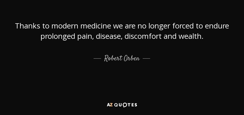 Thanks to modern medicine we are no longer forced to endure prolonged pain, disease, discomfort and wealth. - Robert Orben