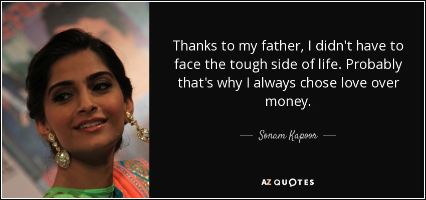 Thanks to my father, I didn't have to face the tough side of life. Probably that's why I always chose love over money. - Sonam Kapoor