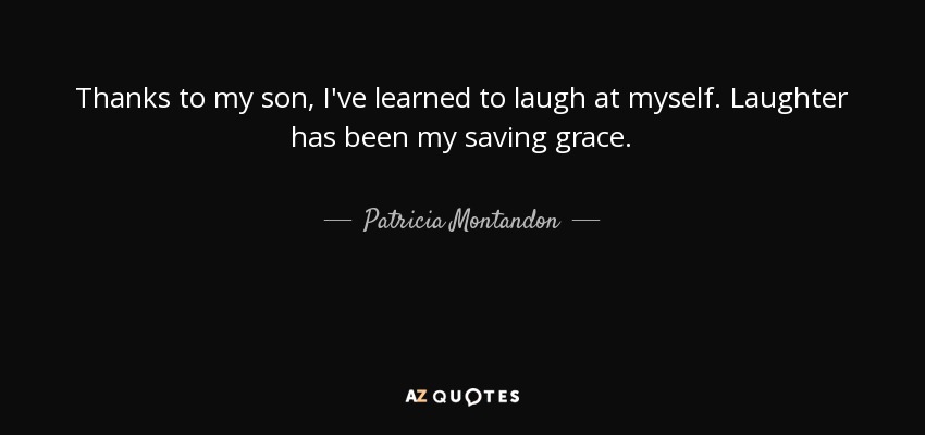 Thanks to my son, I've learned to laugh at myself. Laughter has been my saving grace. - Patricia Montandon
