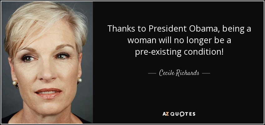 Thanks to President Obama, being a woman will no longer be a pre-existing condition! - Cecile Richards