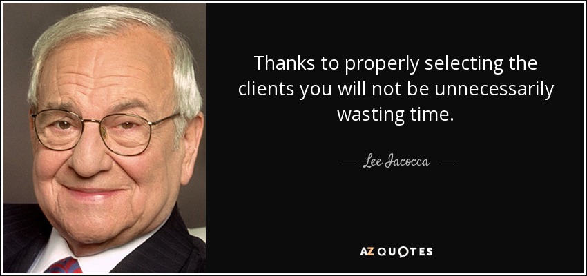 Thanks to properly selecting the clients you will not be unnecessarily wasting time. - Lee Iacocca