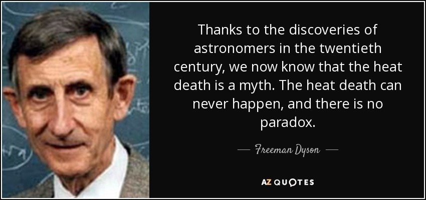 Thanks to the discoveries of astronomers in the twentieth century, we now know that the heat death is a myth. The heat death can never happen, and there is no paradox. - Freeman Dyson