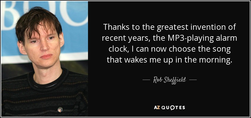 Thanks to the greatest invention of recent years, the MP3-playing alarm clock, I can now choose the song that wakes me up in the morning. - Rob Sheffield