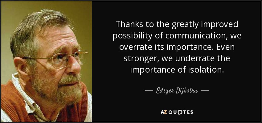 Thanks to the greatly improved possibility of communication, we overrate its importance. Even stronger, we underrate the importance of isolation. - Edsger Dijkstra