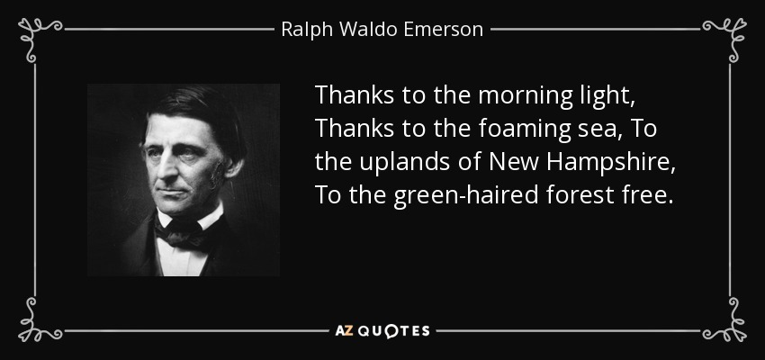 Thanks to the morning light, Thanks to the foaming sea, To the uplands of New Hampshire, To the green-haired forest free. - Ralph Waldo Emerson
