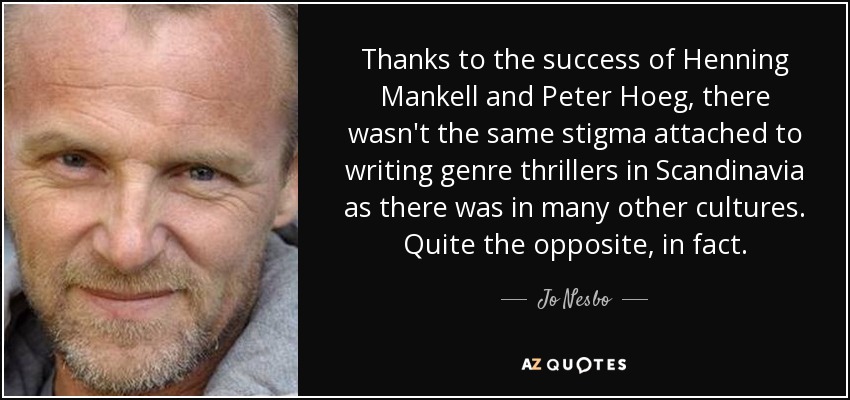 Thanks to the success of Henning Mankell and Peter Hoeg, there wasn't the same stigma attached to writing genre thrillers in Scandinavia as there was in many other cultures. Quite the opposite, in fact. - Jo Nesbo