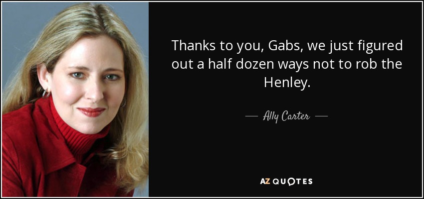 Thanks to you, Gabs, we just figured out a half dozen ways not to rob the Henley. - Ally Carter