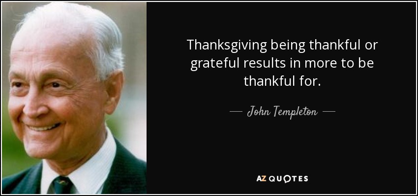 Thanksgiving being thankful or grateful results in more to be thankful for. - John Templeton