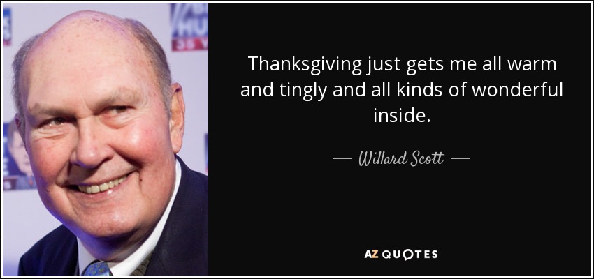 Thanksgiving just gets me all warm and tingly and all kinds of wonderful inside. - Willard Scott