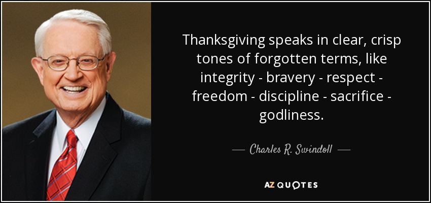 Thanksgiving speaks in clear, crisp tones of forgotten terms, like integrity - bravery - respect - freedom - discipline - sacrifice - godliness. - Charles R. Swindoll