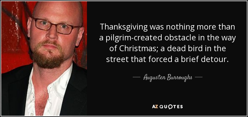 Thanksgiving was nothing more than a pilgrim-created obstacle in the way of Christmas; a dead bird in the street that forced a brief detour. - Augusten Burroughs