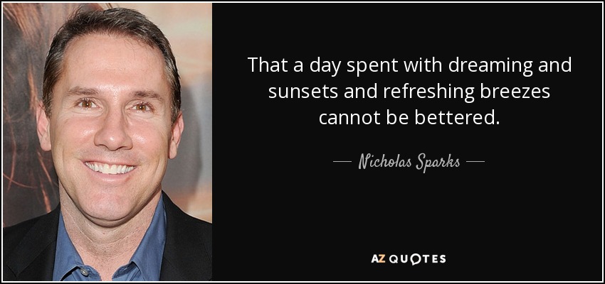 That a day spent with dreaming and sunsets and refreshing breezes cannot be bettered. - Nicholas Sparks