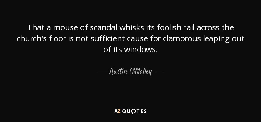 That a mouse of scandal whisks its foolish tail across the church's floor is not sufficient cause for clamorous leaping out of its windows. - Austin O'Malley