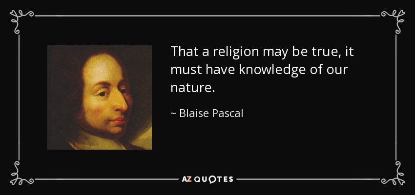 That a religion may be true, it must have knowledge of our nature. - Blaise Pascal