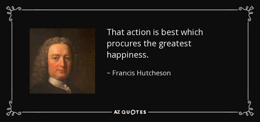 That action is best which procures the greatest happiness. - Francis Hutcheson