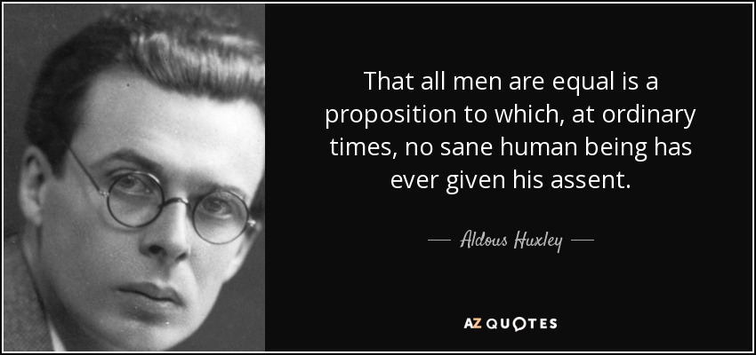 That all men are equal is a proposition to which, at ordinary times, no sane human being has ever given his assent. - Aldous Huxley