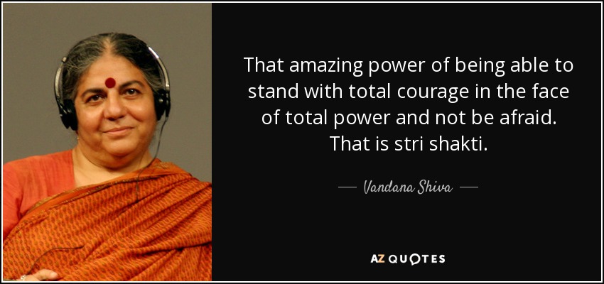 That amazing power of being able to stand with total courage in the face of total power and not be afraid. That is stri shakti. - Vandana Shiva