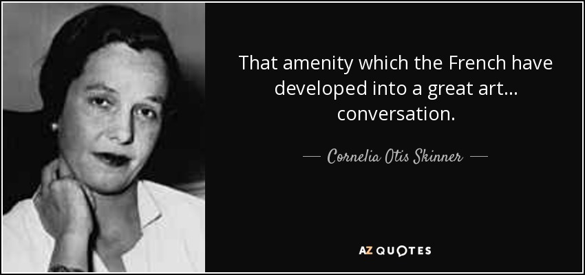 That amenity which the French have developed into a great art . . . conversation. - Cornelia Otis Skinner