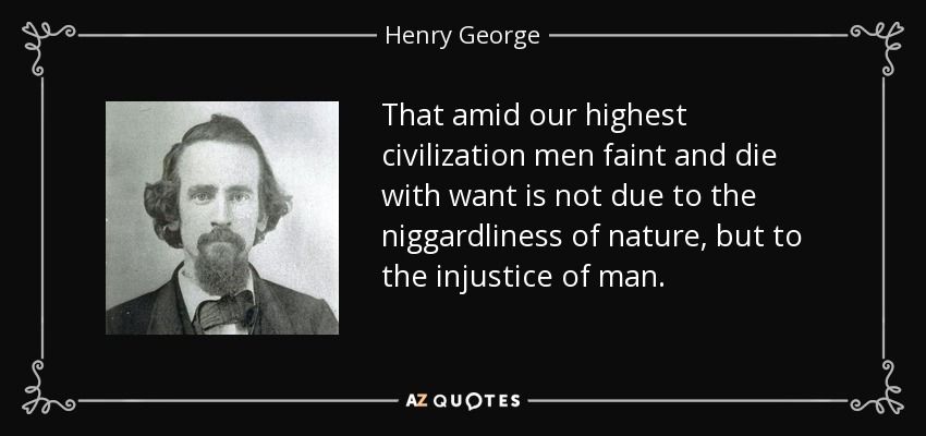 That amid our highest civilization men faint and die with want is not due to the niggardliness of nature, but to the injustice of man. - Henry George