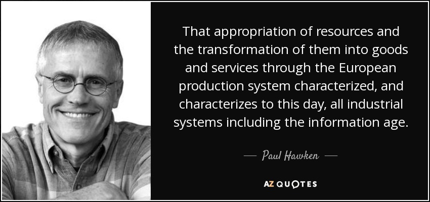 That appropriation of resources and the transformation of them into goods and services through the European production system characterized, and characterizes to this day, all industrial systems including the information age. - Paul Hawken