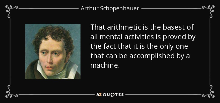 That arithmetic is the basest of all mental activities is proved by the fact that it is the only one that can be accomplished by a machine. - Arthur Schopenhauer