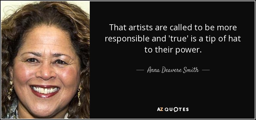 That artists are called to be more responsible and 'true' is a tip of hat to their power. - Anna Deavere Smith