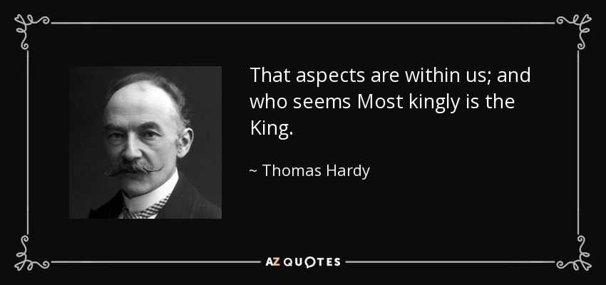 That aspects are within us; and who seems Most kingly is the King. - Thomas Hardy