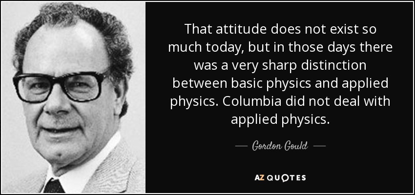 That attitude does not exist so much today, but in those days there was a very sharp distinction between basic physics and applied physics. Columbia did not deal with applied physics. - Gordon Gould