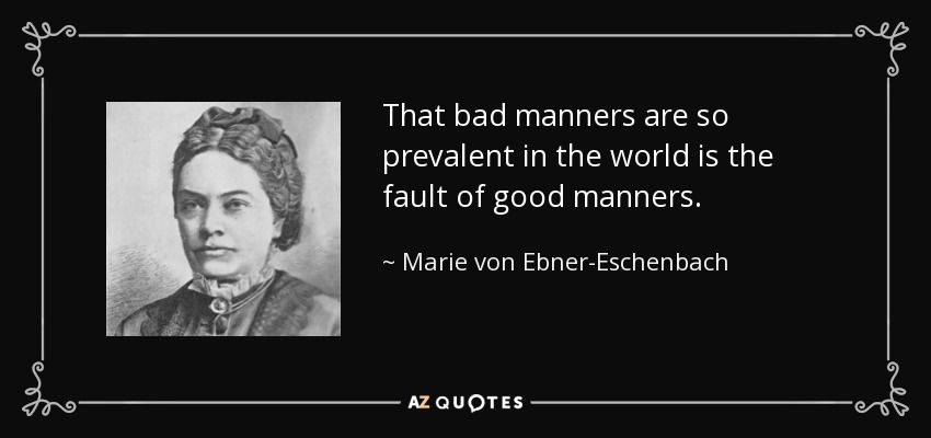 That bad manners are so prevalent in the world is the fault of good manners. - Marie von Ebner-Eschenbach
