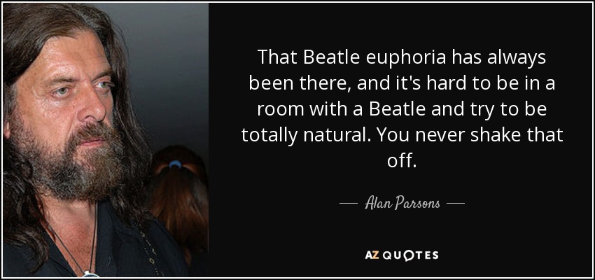 That Beatle euphoria has always been there, and it's hard to be in a room with a Beatle and try to be totally natural. You never shake that off. - Alan Parsons