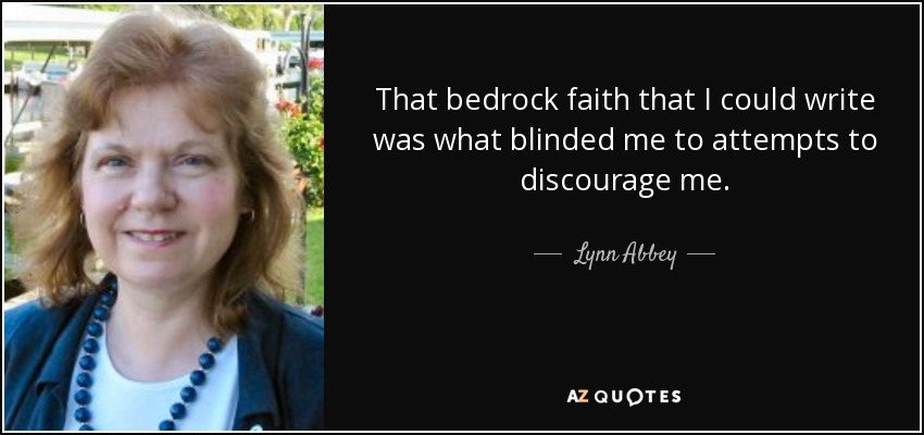 That bedrock faith that I could write was what blinded me to attempts to discourage me. - Lynn Abbey