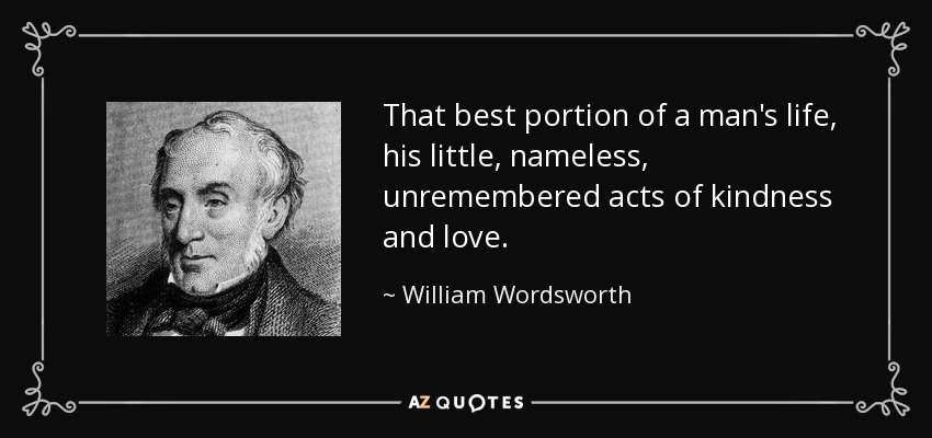 That best portion of a man's life, his little, nameless, unremembered acts of kindness and love. - William Wordsworth
