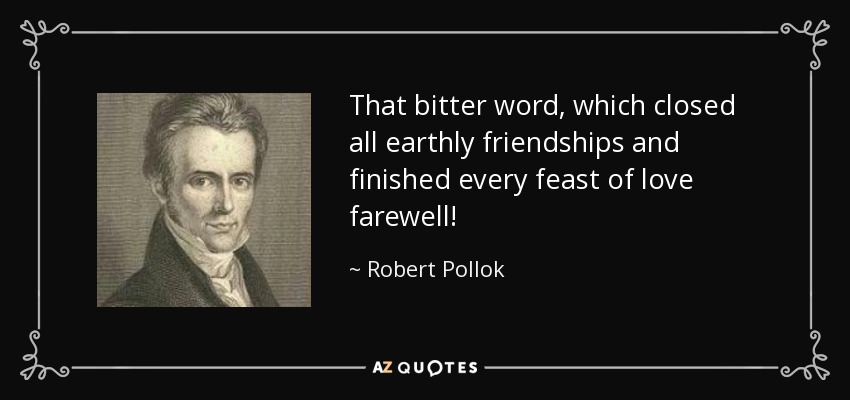 That bitter word, which closed all earthly friendships and finished every feast of love farewell! - Robert Pollok