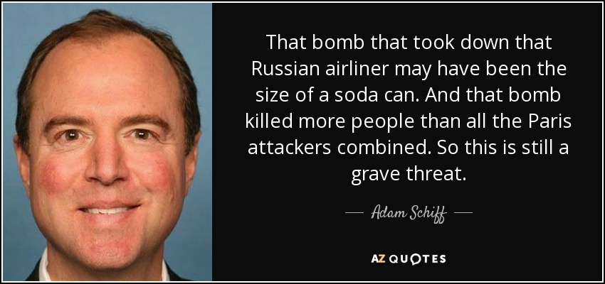 That bomb that took down that Russian airliner may have been the size of a soda can. And that bomb killed more people than all the Paris attackers combined. So this is still a grave threat. - Adam Schiff