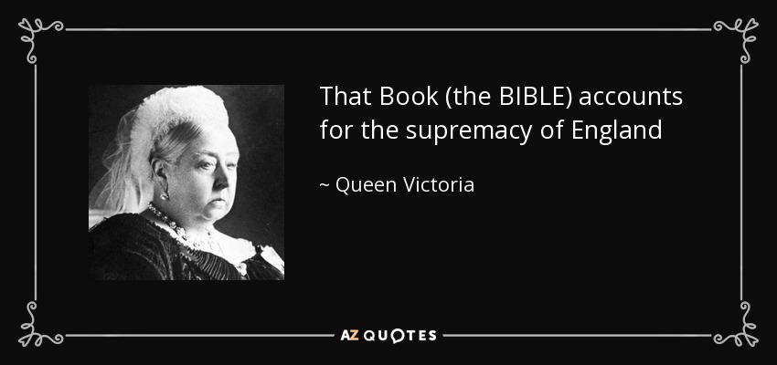 That Book (the BIBLE) accounts for the supremacy of England - Queen Victoria