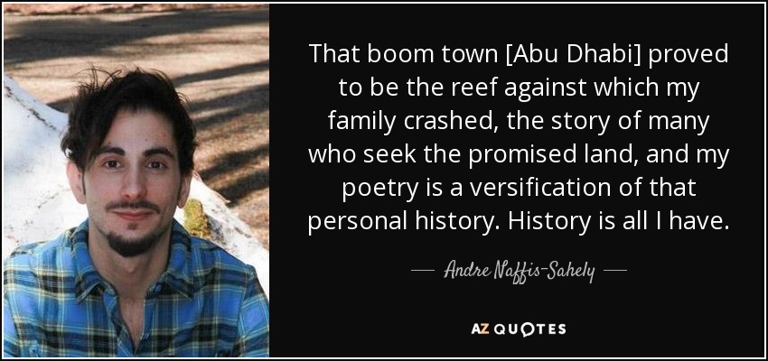 That boom town [Abu Dhabi] proved to be the reef against which my family crashed, the story of many who seek the promised land, and my poetry is a versification of that personal history. History is all I have. - Andre Naffis-Sahely