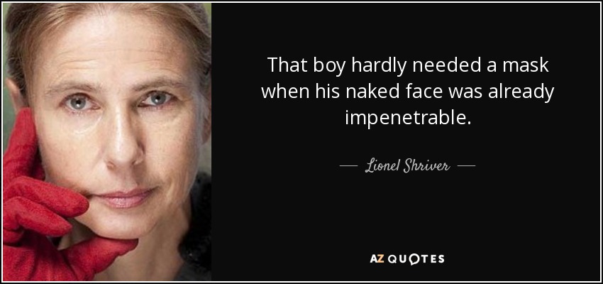 That boy hardly needed a mask when his naked face was already impenetrable. - Lionel Shriver