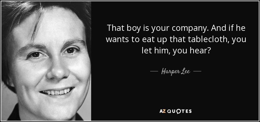 That boy is your company. And if he wants to eat up that tablecloth, you let him, you hear? - Harper Lee