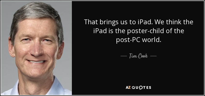 That brings us to iPad. We think the iPad is the poster-child of the post-PC world. - Tim Cook
