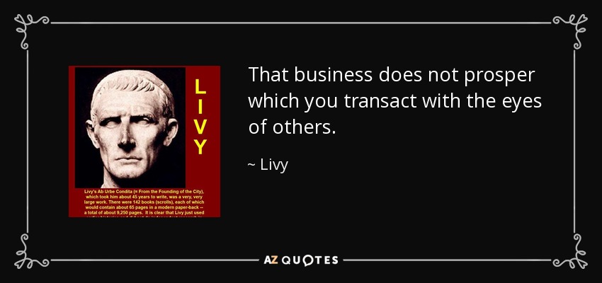 That business does not prosper which you transact with the eyes of others. - Livy