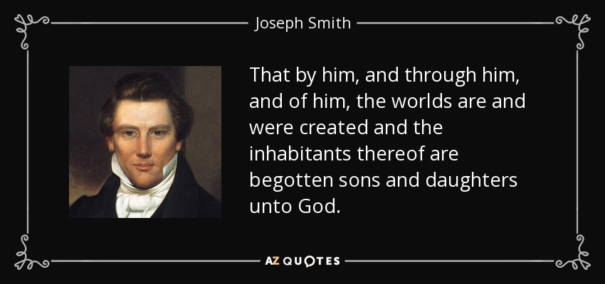 That by him, and through him, and of him, the worlds are and were created and the inhabitants thereof are begotten sons and daughters unto God. - Joseph Smith, Jr.