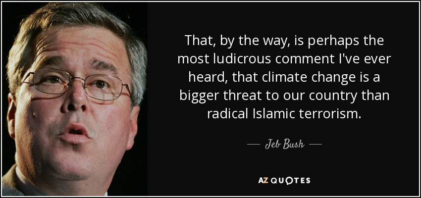 That, by the way, is perhaps the most ludicrous comment I've ever heard, that climate change is a bigger threat to our country than radical Islamic terrorism. - Jeb Bush