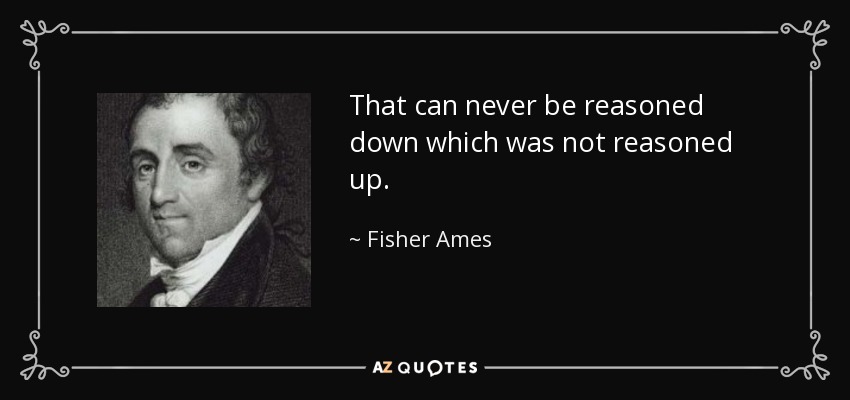 That can never be reasoned down which was not reasoned up. - Fisher Ames
