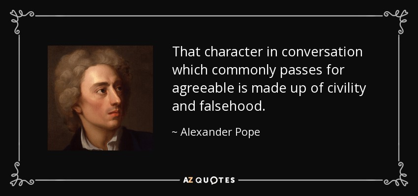 That character in conversation which commonly passes for agreeable is made up of civility and falsehood. - Alexander Pope